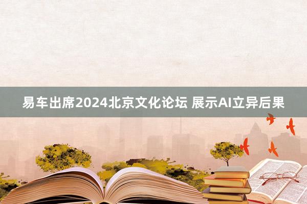 易车出席2024北京文化论坛 展示AI立异后果