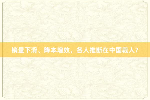 销量下滑、降本增效，各人推断在中国裁人？