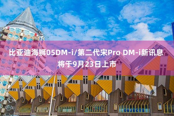 比亚迪海狮05DM-i/第二代宋Pro DM-i新讯息 将于9月23日上市