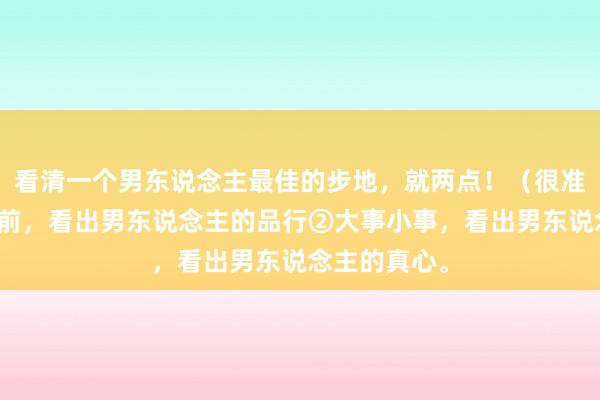 看清一个男东说念主最佳的步地，就两点！（很准）①利益眼前，看出男东说念主的品行②大事小事，看出男东说念主的真心。