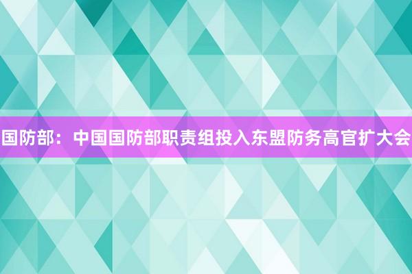 国防部：中国国防部职责组投入东盟防务高官扩大会