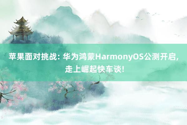 苹果面对挑战: 华为鸿蒙HarmonyOS公测开启, 走上崛起快车谈!