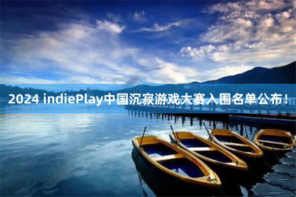 2024 indiePlay中国沉寂游戏大赛入围名单公布！