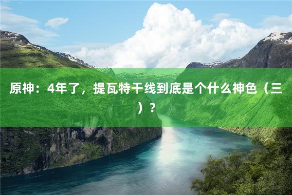 原神：4年了，提瓦特干线到底是个什么神色（三）？