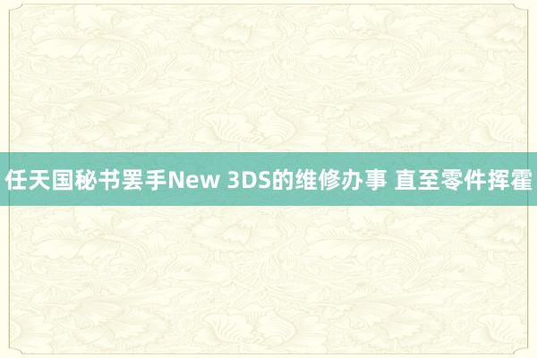 任天国秘书罢手New 3DS的维修办事 直至零件挥霍