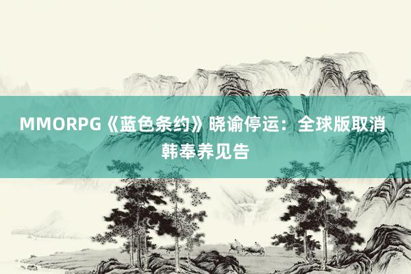 MMORPG《蓝色条约》晓谕停运：全球版取消 韩奉养见告