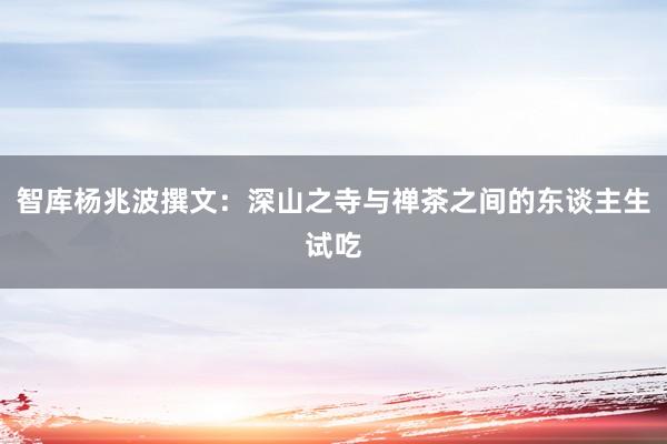 智库杨兆波撰文：深山之寺与禅茶之间的东谈主生试吃