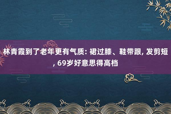 林青霞到了老年更有气质: 裙过膝、鞋带跟, 发剪短, 69岁好意思得高档