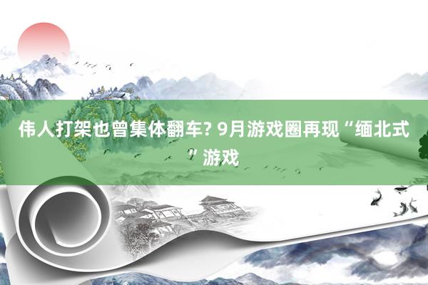 伟人打架也曾集体翻车? 9月游戏圈再现“缅北式”游戏