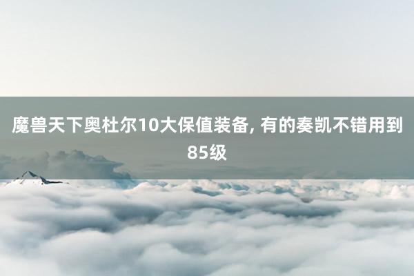 魔兽天下奥杜尔10大保值装备, 有的奏凯不错用到85级