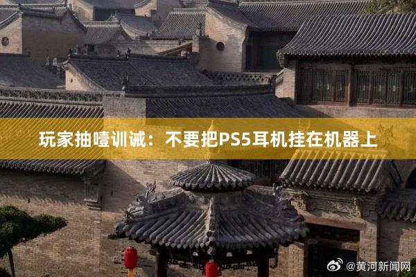 玩家抽噎训诫：不要把PS5耳机挂在机器上