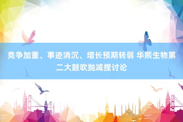 竞争加重、事迹消沉、增长预期转弱 华熙生物第二大鼓吹抛减捏讨论