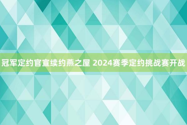 冠军定约官宣续约燕之屋 2024赛季定约挑战赛开战