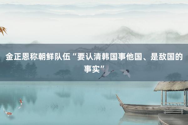 金正恩称朝鲜队伍“要认清韩国事他国、是敌国的事实”