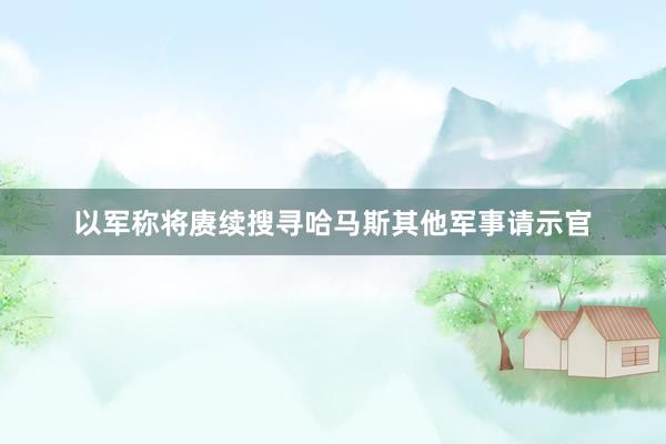 以军称将赓续搜寻哈马斯其他军事请示官