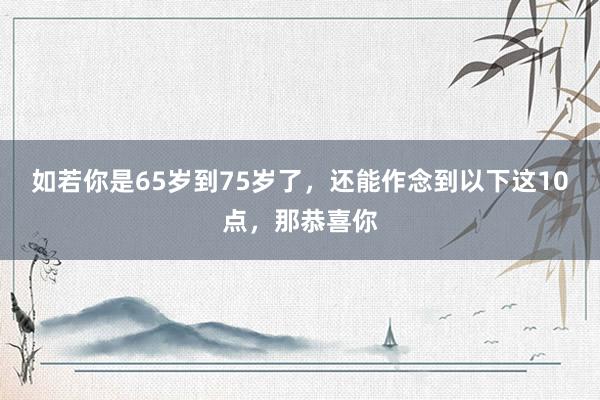 如若你是65岁到75岁了，还能作念到以下这10点，那恭喜你