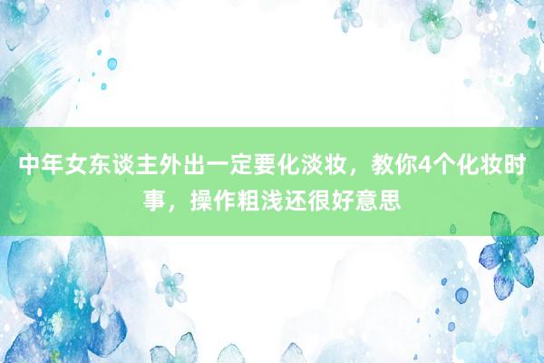 中年女东谈主外出一定要化淡妆，教你4个化妆时事，操作粗浅还很好意思