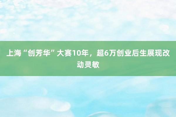 上海“创芳华”大赛10年，超6万创业后生展现改动灵敏