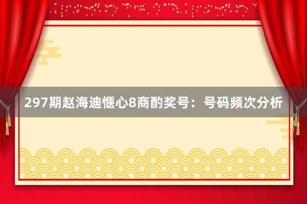 297期赵海迪惬心8商酌奖号：号码频次分析