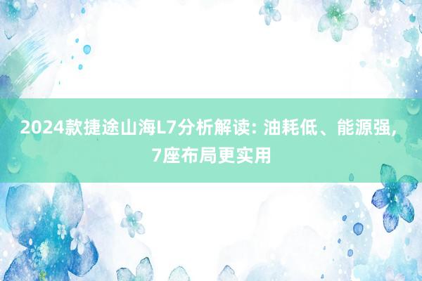 2024款捷途山海L7分析解读: 油耗低、能源强, 7座布局更实用