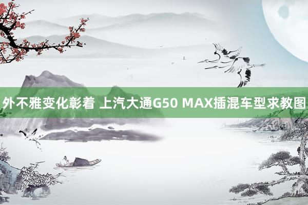 外不雅变化彰着 上汽大通G50 MAX插混车型求教图