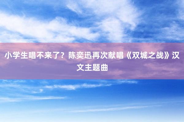 小学生唱不来了？陈奕迅再次献唱《双城之战》汉文主题曲