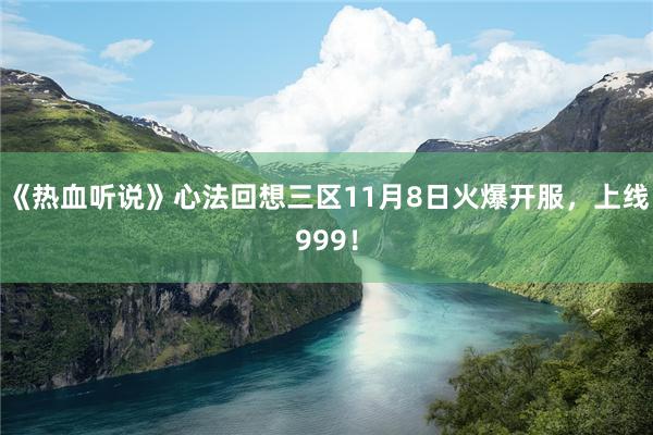 《热血听说》心法回想三区11月8日火爆开服，上线999！