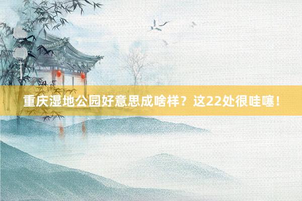 重庆湿地公园好意思成啥样？这22处很哇噻！