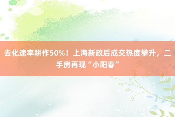 去化速率耕作50%！上海新政后成交热度攀升，二手房再现“小阳春”