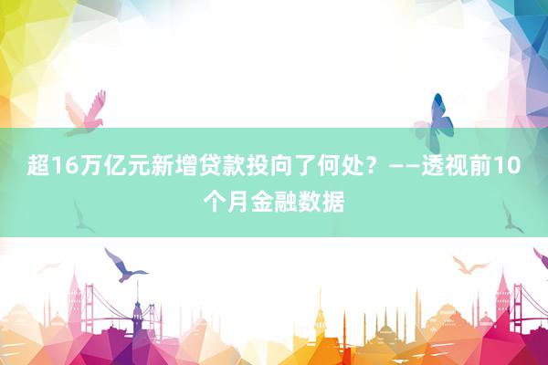 超16万亿元新增贷款投向了何处？——透视前10个月金融数据