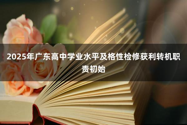 2025年广东高中学业水平及格性检修获利转机职责初始