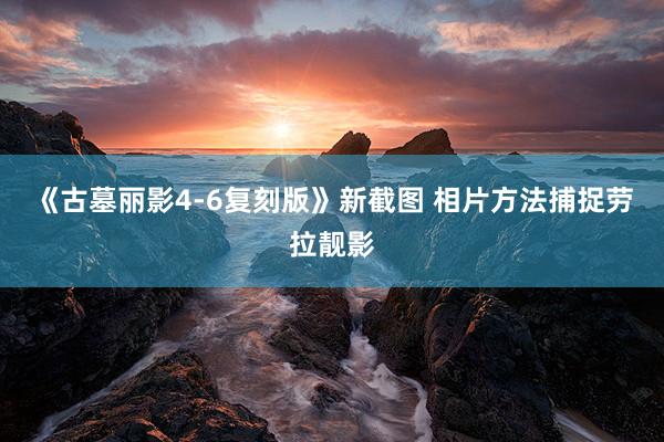 《古墓丽影4-6复刻版》新截图 相片方法捕捉劳拉靓影