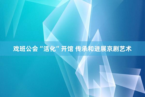 戏班公会“活化”开馆 传承和进展京剧艺术