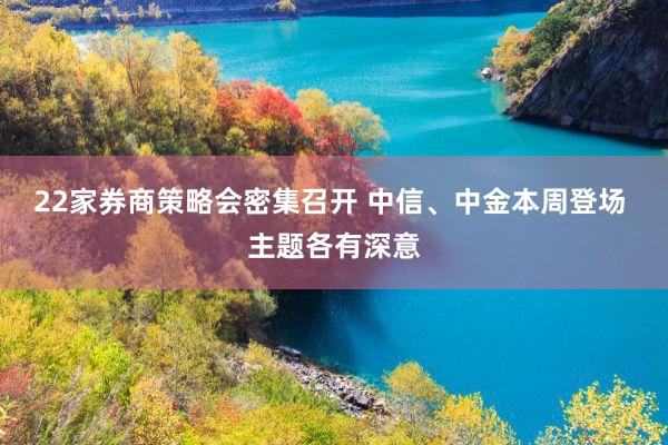 22家券商策略会密集召开 中信、中金本周登场 主题各有深意