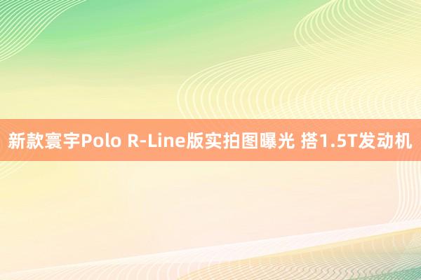 新款寰宇Polo R-Line版实拍图曝光 搭1.5T发动机